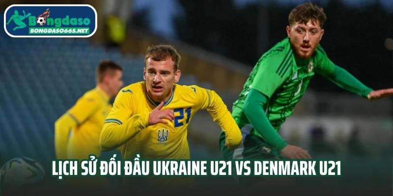Lịch sử đối đầu Ukraine U21 vs Denmark U21