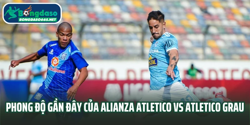 Phong độ hai đội Alianza Atletico vs Atletico Grau